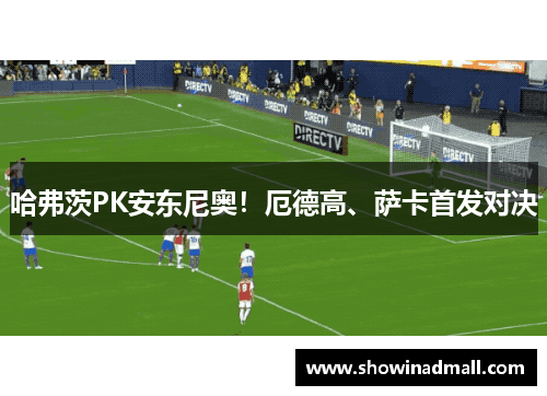 哈弗茨PK安东尼奥！厄德高、萨卡首发对决